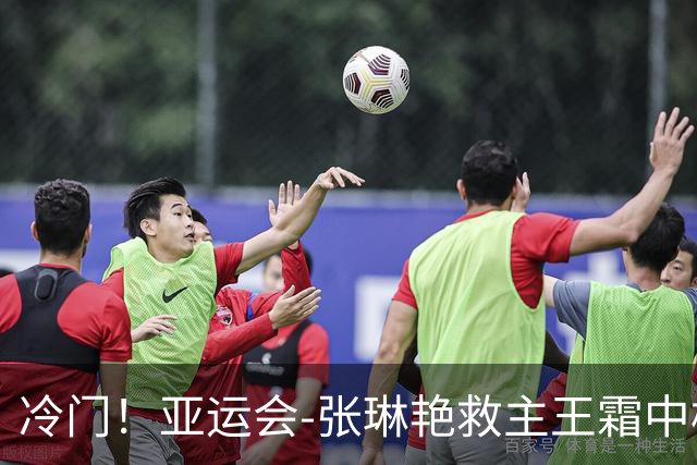 冷门！亚运会-张琳艳救主王霜中楣 女足1-1乌兹别克