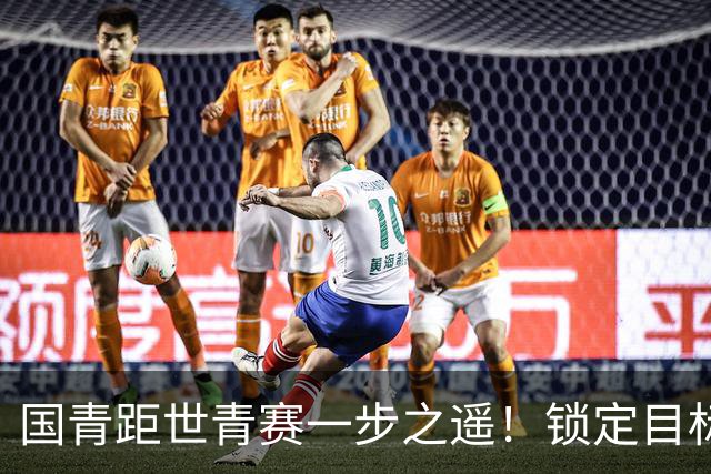 国青距世青赛一步之遥！锁定目标 破局之战！